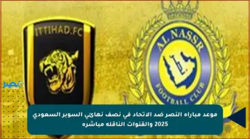 موعد مباراة النصر ضد الاتحاد في نصف نهائي السوبر السعودي 2025 والقنوات الناقلة مباشرة